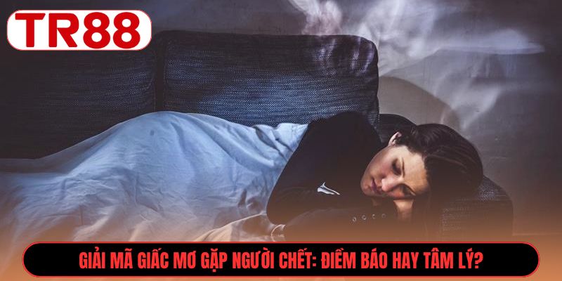 Giải mã giấc mơ gặp người chết: điềm báo hay tâm lý? 