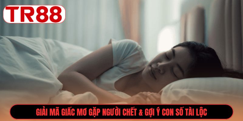 Giải mã giấc mơ gặp người chết & gợi ý con số tài lộc
